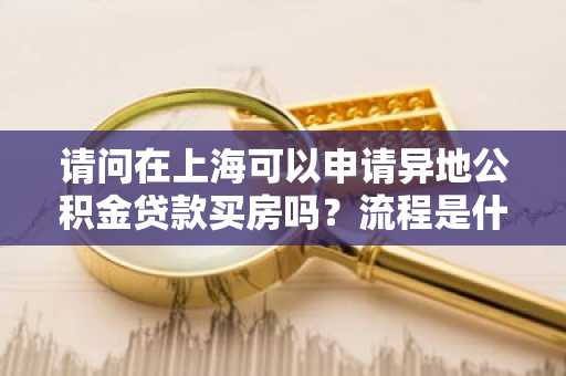 请问在上海可以申请异地公积金贷款买房吗？流程是什么样的？