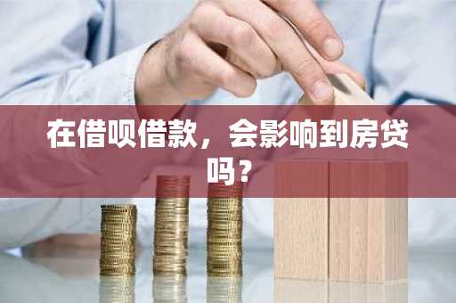 在借呗借款，会影响到房贷吗？