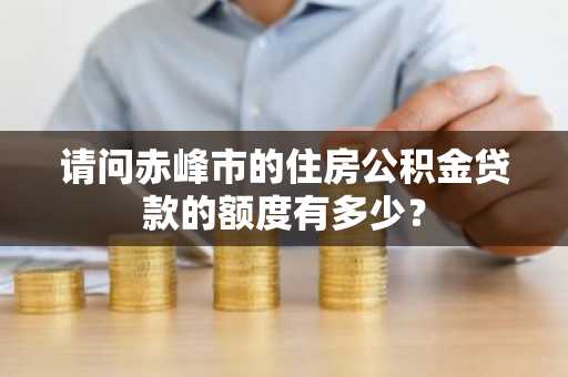 请问赤峰市的住房公积金贷款的额度有多少？