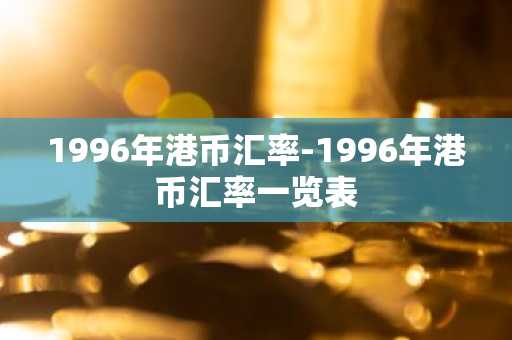 1996年港币汇率-1996年港币汇率一览表