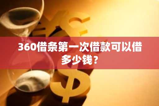 360借条第一次借款可以借多少钱？
