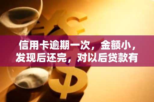信用卡逾期一次，金额小，发现后还完，对以后贷款有影响吗？