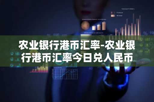 农业银行港币汇率-农业银行港币汇率今日兑人民币