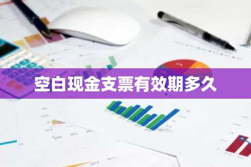 空白现金支票有效期多久