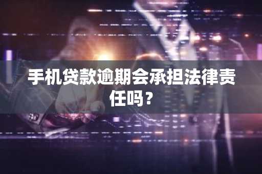 手机贷款逾期会承担法律责任吗？