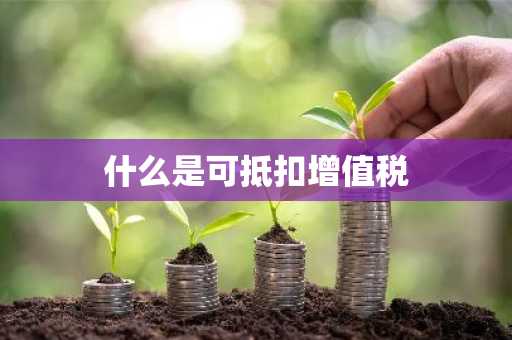 什么是可抵扣增值税