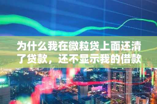 为什么我在微粒贷上面还清了贷款，还不显示我的借款额度更新啊？