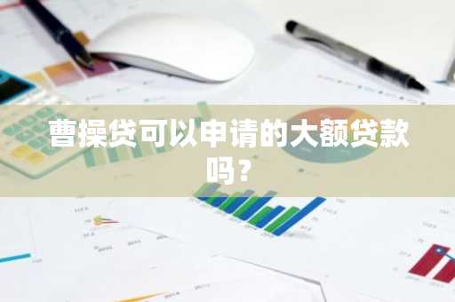 曹操贷可以申请的大额贷款吗？
