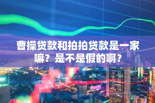 曹操贷款和拍拍贷款是一家嘛？是不是假的啊？