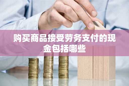购买商品接受劳务支付的现金包括哪些