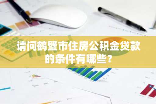 请问鹤壁市住房公积金贷款的条件有哪些？