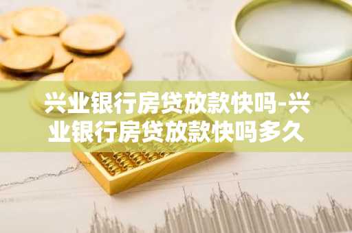 兴业银行房贷放款快吗-兴业银行房贷放款快吗多久
