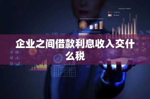 企业之间借款利息收入交什么税