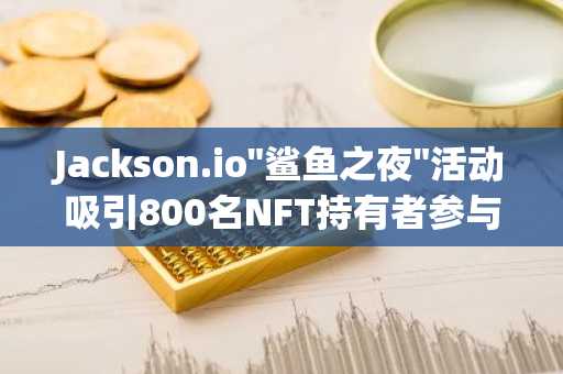 Jackson.io"鲨鱼之夜"活动吸引800名NFT持有者参与，OKX现场派发USDT空投