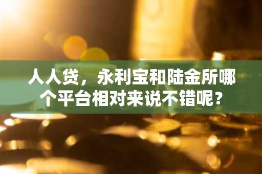 人人贷，永利宝和陆金所哪个平台相对来说不错呢？