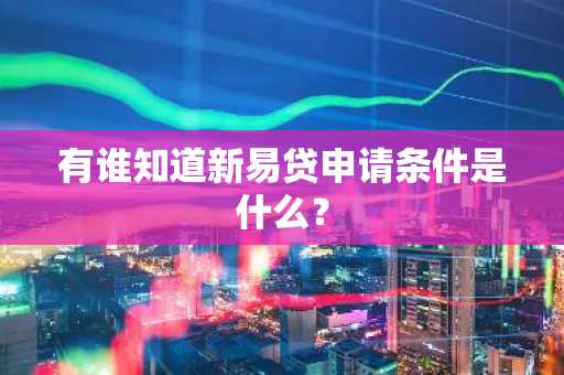 有谁知道新易贷申请条件是什么？
