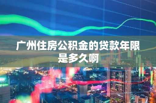 广州住房公积金的贷款年限是多久啊