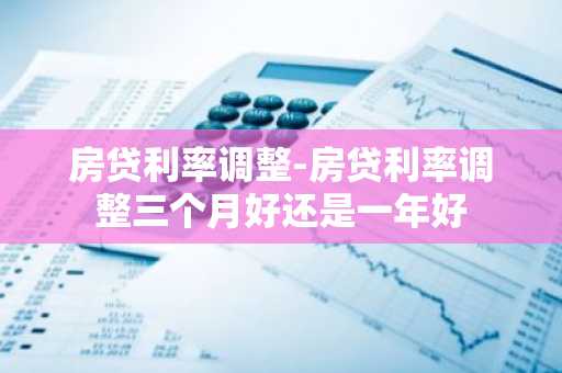 房贷利率调整-房贷利率调整三个月好还是一年好