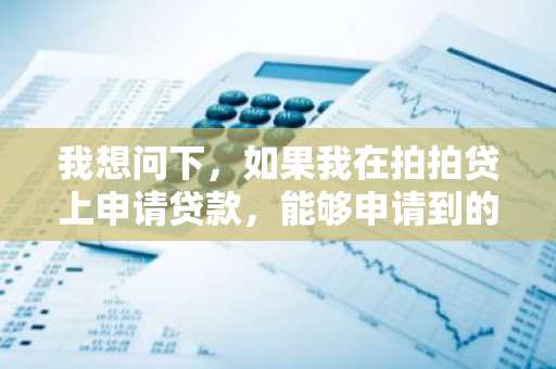 我想问下，如果我在拍拍贷上申请贷款，能够申请到的最高额度是多少呢？