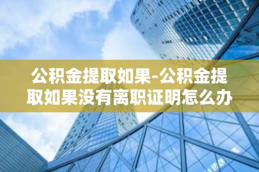 公积金提取如果-公积金提取如果没有离职证明怎么办