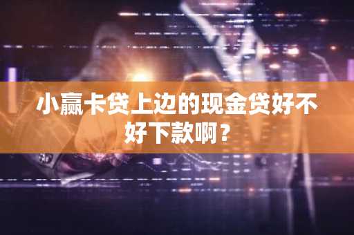 小赢卡贷上边的现金贷好不好下款啊？