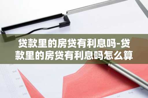 贷款里的房贷有利息吗-贷款里的房贷有利息吗怎么算