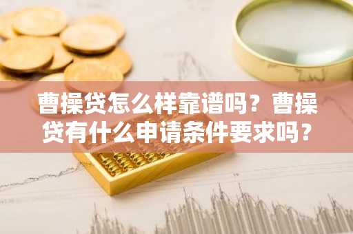 曹操贷怎么样靠谱吗？曹操贷有什么申请条件要求吗？