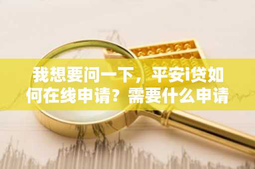我想要问一下，平安i贷如何在线申请？需要什么申请条件？