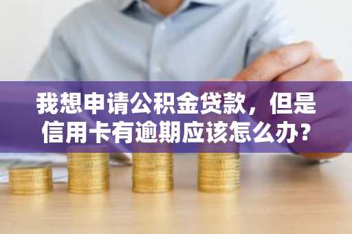 我想申请公积金贷款，但是信用卡有逾期应该怎么办？