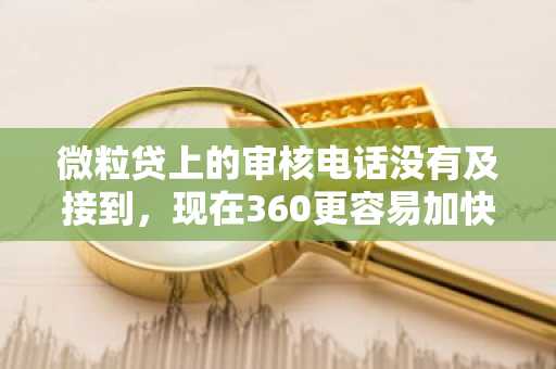 微粒贷上的审核电话没有及接到，现在360更容易加快吗？