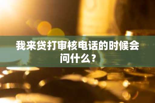 我来贷打审核电话的时候会问什么？