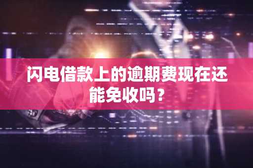闪电借款上的逾期费现在还能免收吗？
