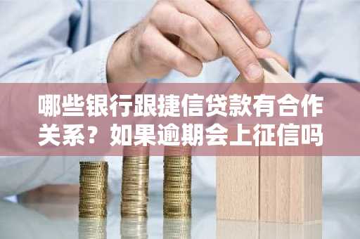 哪些银行跟捷信贷款有合作关系？如果逾期会上征信吗？