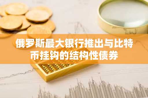 俄罗斯最大银行推出与比特币挂钩的结构性债券