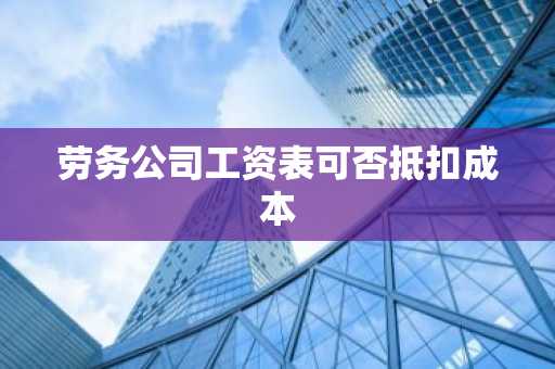 劳务公司工资表可否抵扣成本