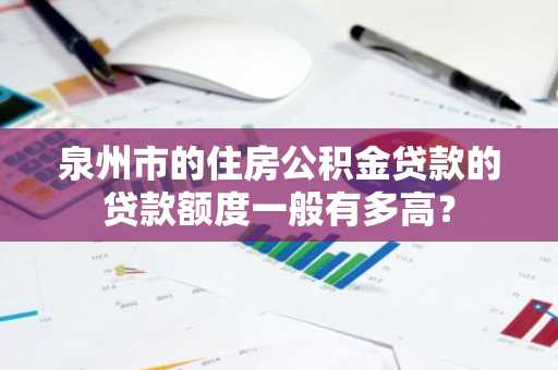 泉州市的住房公积金贷款的贷款额度一般有多高？