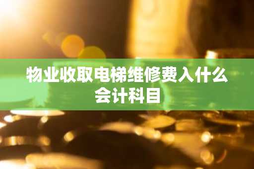 物业收取电梯维修费入什么会计科目