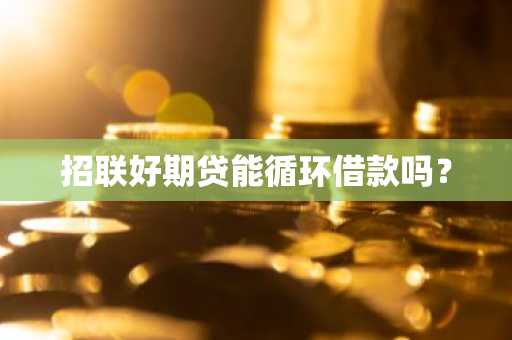 招联好期贷能循环借款吗？