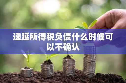 递延所得税负债什么时候可以不确认