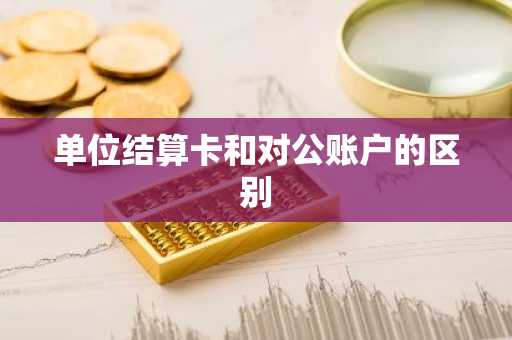单位结算卡和对公账户的区别