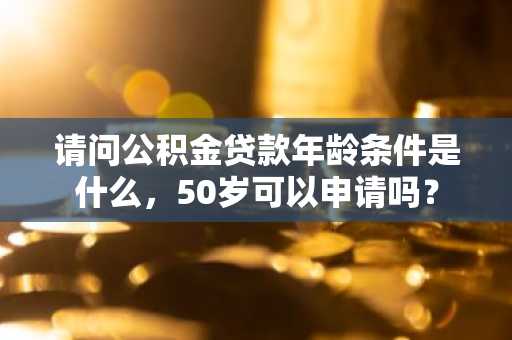 请问公积金贷款年龄条件是什么，50岁可以申请吗？