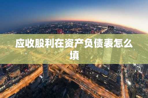 应收股利在资产负债表怎么填