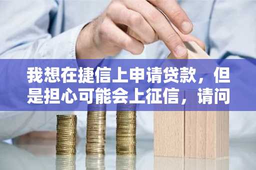 我想在捷信上申请贷款，但是担心可能会上征信，请问捷信的贷款上征信吗?