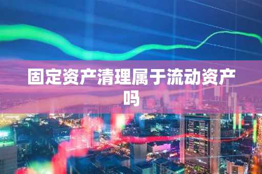 固定资产清理属于流动资产吗