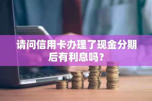 请问信用卡办理了现金分期后有利息吗？