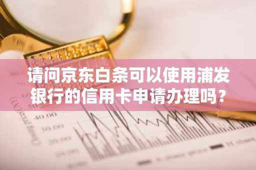 请问京东白条可以使用浦发银行的信用卡申请办理吗？