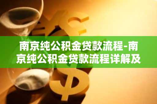 南京纯公积金贷款流程-南京纯公积金贷款流程详解及要求