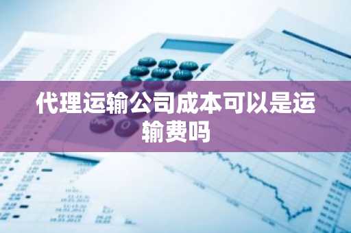 代理运输公司成本可以是运输费吗