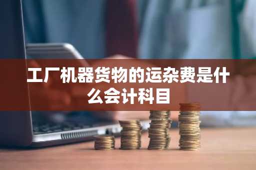 工厂机器货物的运杂费是什么会计科目