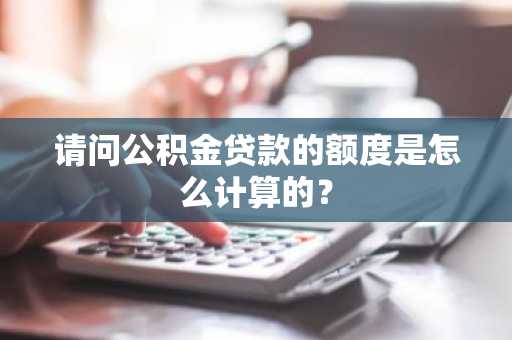 请问公积金贷款的额度是怎么计算的？
